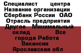 Специалист call-центра › Название организации ­ Сбербанк России, ОАО › Отрасль предприятия ­ Другое › Минимальный оклад ­ 18 500 - Все города Работа » Вакансии   . Ярославская обл.,Ярославль г.